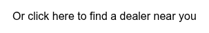 Or click here to find a dealer near you